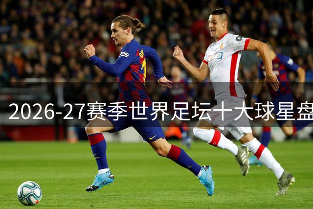 2026-27赛季世界足坛十大球星盘点